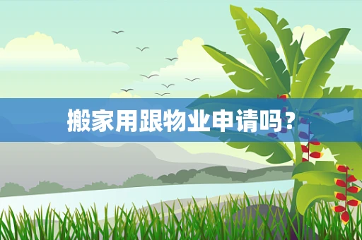 搬家用跟物业申请吗? 搬家用跟物业申请吗?