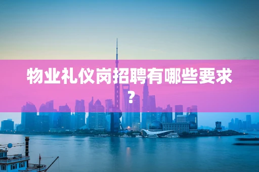 物业礼仪岗招聘有哪些要求？