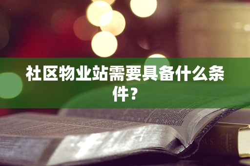社区物业站需要具备什么条件？