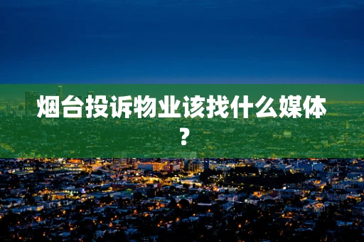 烟台投诉物业该找什么媒体？