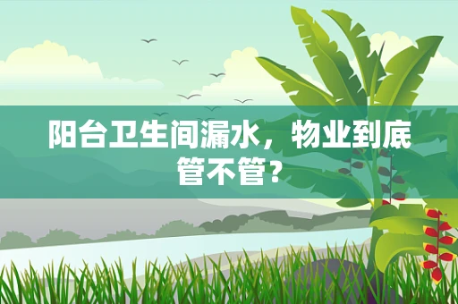 阳台卫生间漏水,物业到底管不管? 阳台卫生间漏水,物业到底管不管?