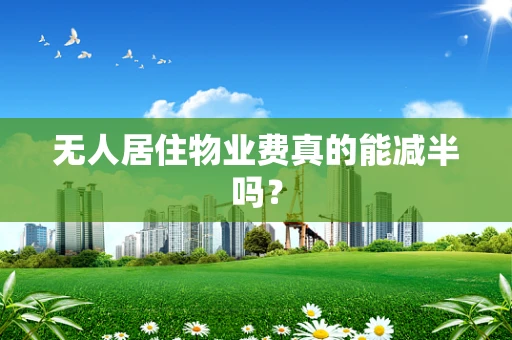 无人居住物业费真的能减半吗? 无人居住物业费真的能减半吗?