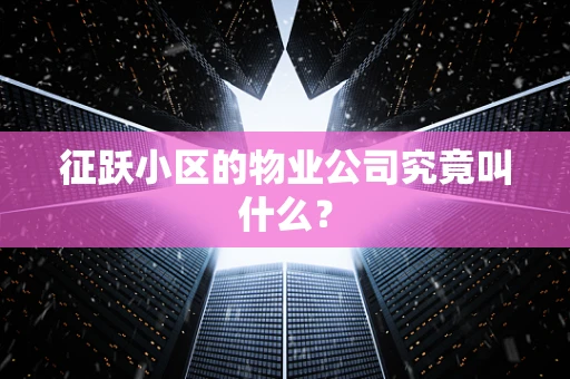 征跃小区的物业公司究竟叫什么? 征跃小区的物业公司究竟叫什么?