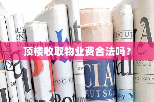 顶楼收取物业费合法吗? 顶楼收取物业费合法吗?