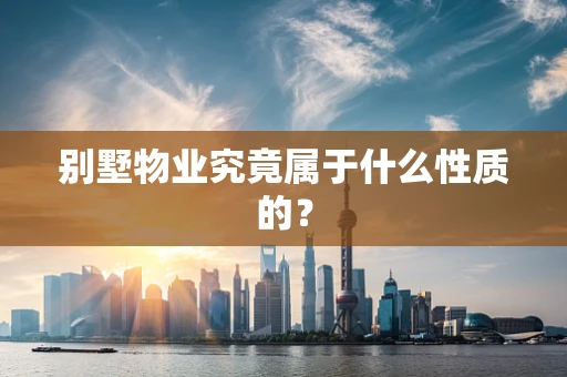 别墅物业究竟属于什么性质的? 别墅物业究竟属于什么性质的?