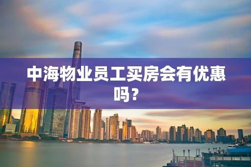 中海物业员工买房会有优惠吗？