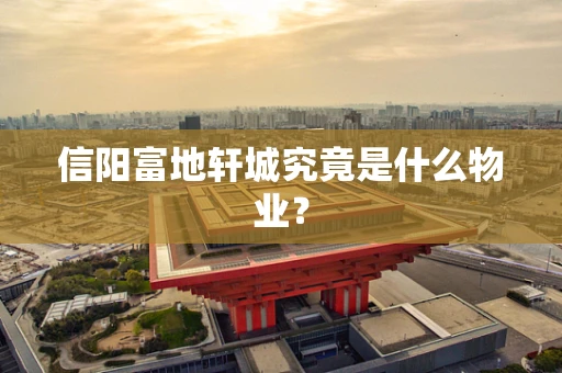 信阳富地轩城究竟是什么物业？