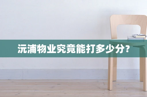 沅浦物业究竟能打多少分？