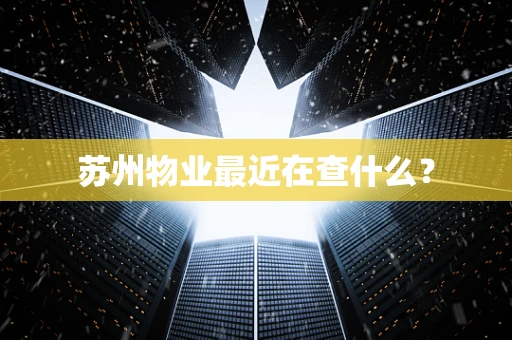 苏州物业最近在查什么？