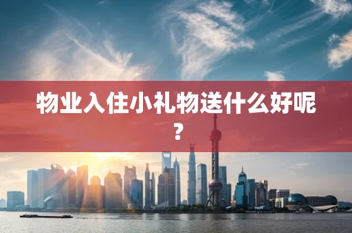 物业入住小礼物送什么好呢？