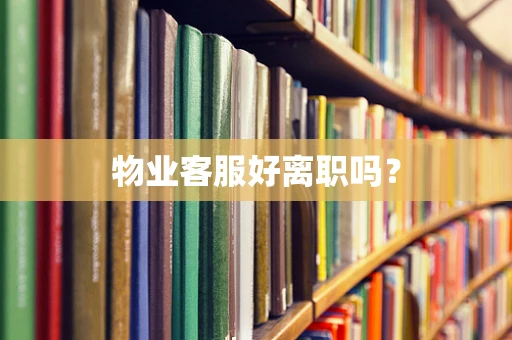 物业客服好离职吗？