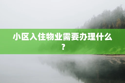 小区入住物业需要办理什么？