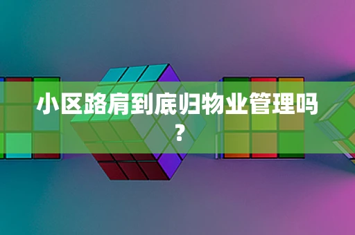 小区路肩到底归物业管理吗？