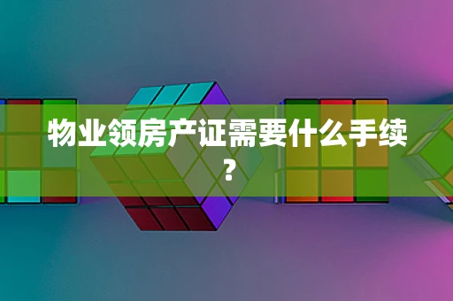 物业领房产证需要什么手续？