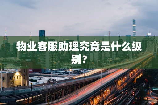 物业客服助理究竟是什么级别？