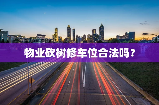 物业砍树修车位合法吗？