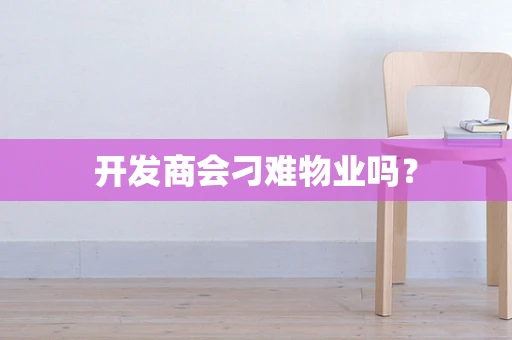 开发商会刁难物业吗？