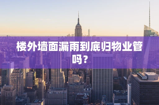 楼外墙面漏雨到底归物业管吗？