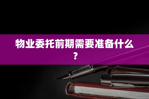 物业委托前期需要准备什么？