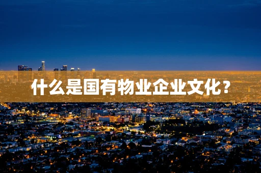 什么是国有物业企业文化？