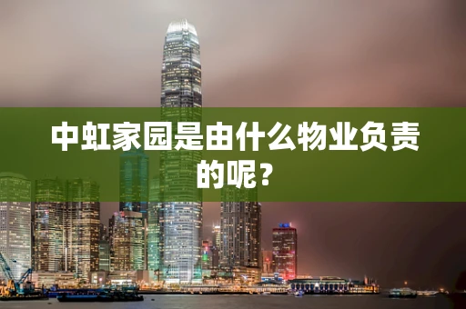 中虹家园是由什么物业负责的呢？