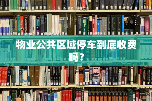 物业公共区域停车到底收费吗？