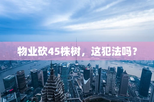 物业砍45株树，这犯法吗？