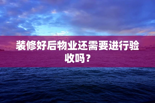 装修好后物业还需要进行验收吗？