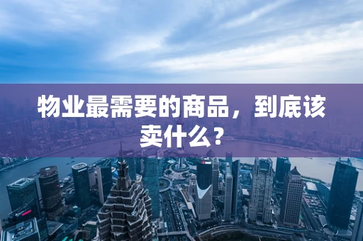 物业最需要的商品，到底该卖什么？