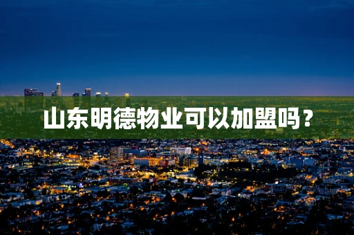 山东明德物业可以加盟吗？