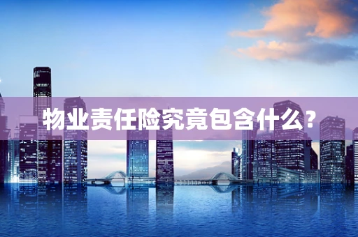 物业责任险究竟包含什么？