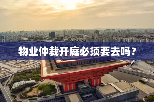 物业仲裁开庭必须要去吗？