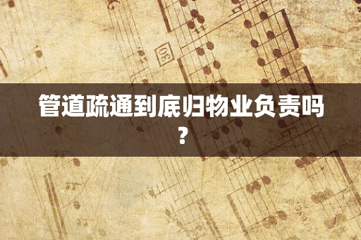 管道疏通到底归物业负责吗？