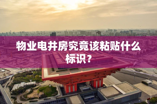 物业电井房究竟该粘贴什么标识？