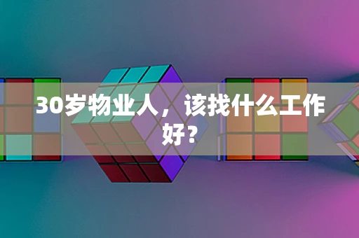 30岁物业人,该找什么工作好? 30岁物业人,该找什么工作好?