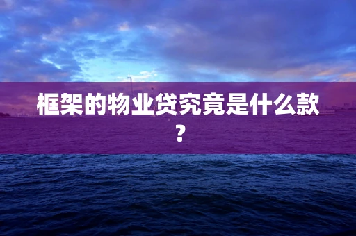 框架的物业贷究竟是什么款？