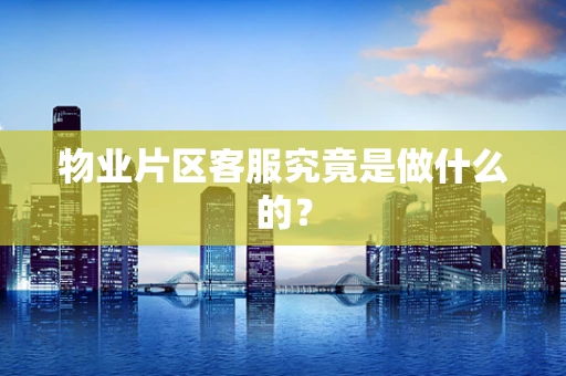 物业片区客服究竟是做什么的？