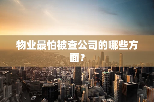 物业最怕被查公司的哪些方面？