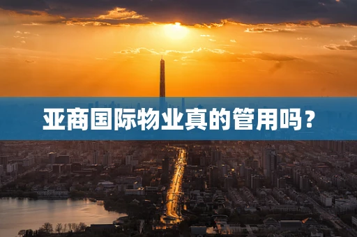 亚商国际物业真的管用吗？