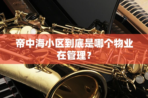 帝中海小区到底是哪个物业在管理? 帝中海小区到底是哪个物业在管理?