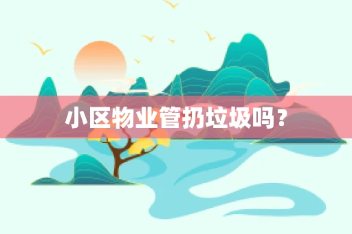 小区物业管扔垃圾吗？