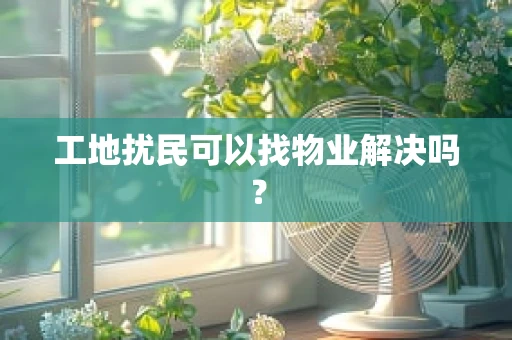 工地扰民可以找物业解决吗？