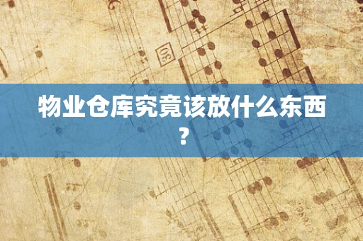物业仓库究竟该放什么东西？