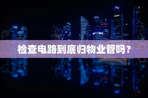 检查电路到底归物业管吗？