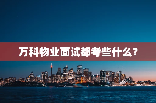 万科物业面试都考些什么？