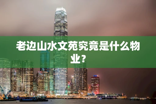 老边山水文苑究竟是什么物业？