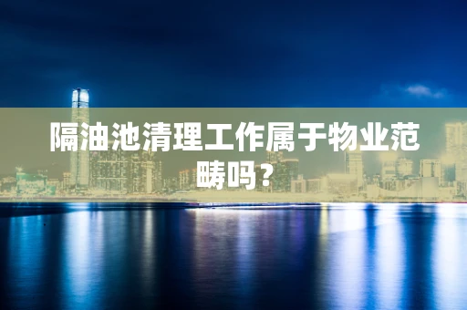 隔油池清理工作属于物业范畴吗？