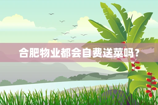合肥物业都会自费送菜吗？