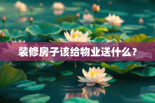 装修房子该给物业送什么？