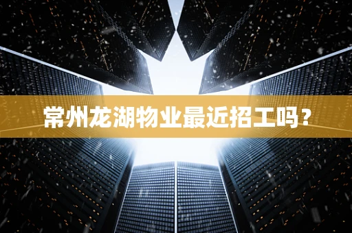 常州龙湖物业最近招工吗？
